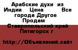 Арабские духи (из Индии) › Цена ­ 250 - Все города Другое » Продам   . Ставропольский край,Пятигорск г.